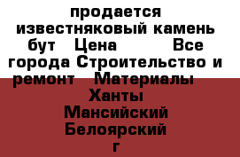 продается известняковый камень,бут › Цена ­ 150 - Все города Строительство и ремонт » Материалы   . Ханты-Мансийский,Белоярский г.